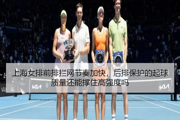 上海女排前排拦网节奏加快，后排保护的起球质量还能撑住高强度吗