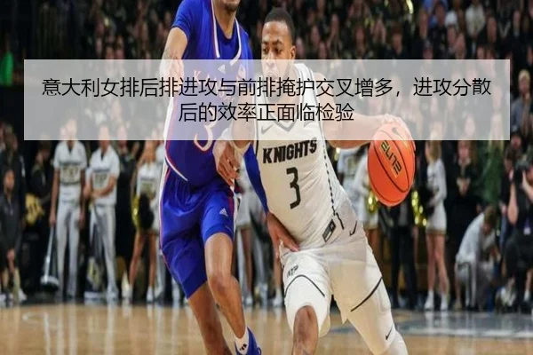 意大利女排后排进攻与前排掩护交叉增多，进攻分散后的效率正面临检验